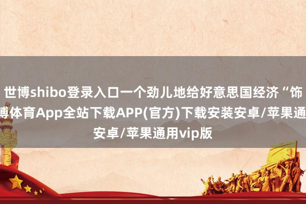 世博shibo登录入口一个劲儿地给好意思国经济“饰演”-世博体育App全站下载APP(官方)下载安装安卓/苹果通用vip版