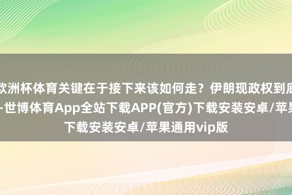 欧洲杯体育关键在于接下来该如何走？伊朗现政权到底要若何作念-世博体育App全站下载APP(官方)下载安装安卓/苹果通用vip版