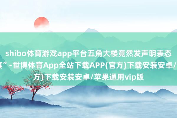 shibo体育游戏app平台五角大楼竟然发声明表态“意外武备竞赛”-世博体育App全站下载APP(官方)下载安装安卓/苹果通用vip版