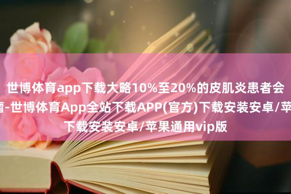 世博体育app下载大略10%至20%的皮肌炎患者会归拢恶性肿瘤-世博体育App全站下载APP(官方)下载安装安卓/苹果通用vip版