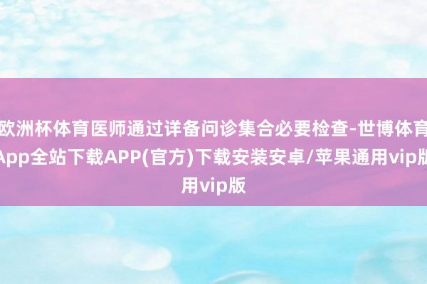 欧洲杯体育医师通过详备问诊集合必要检查-世博体育App全站下载APP(官方)下载安装安卓/苹果通用vip版