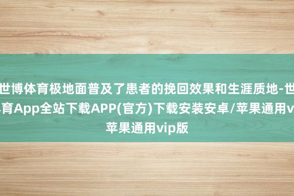 世博体育极地面普及了患者的挽回效果和生涯质地-世博体育App全站下载APP(官方)下载安装安卓/苹果通用vip版