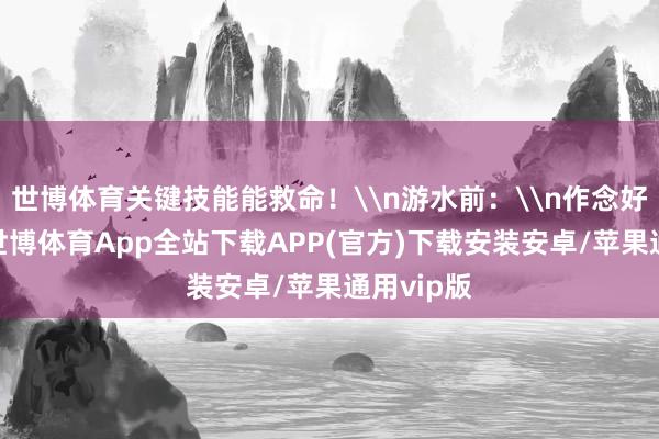 世博体育关键技能能救命！\n游水前：\n作念好这几点-世博体育App全站下载APP(官方)下载安装安卓/苹果通用vip版