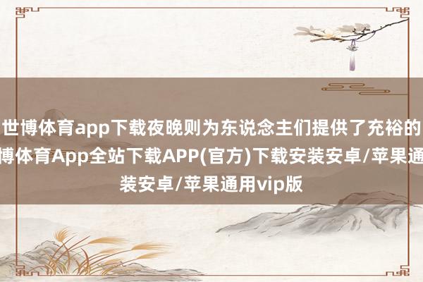 世博体育app下载夜晚则为东说念主们提供了充裕的工夫-世博体育App全站下载APP(官方)下载安装安卓/苹果通用vip版