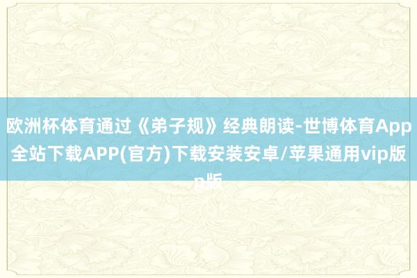 欧洲杯体育通过《弟子规》经典朗读-世博体育App全站下载APP(官方)下载安装安卓/苹果通用vip版