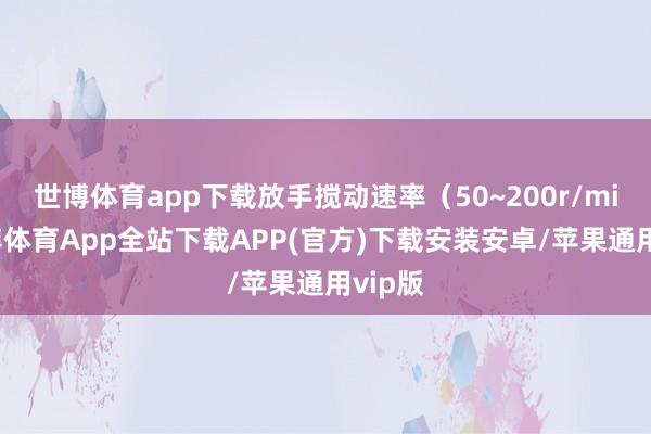 世博体育app下载放手搅动速率（50~200r/min-世博体育App全站下载APP(官方)下载安装安卓/苹果通用vip版