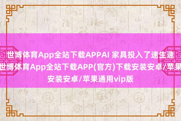 世博体育App全站下载APPAI 家具投入了速生速死的节律-世博体育App全站下载APP(官方)下载安装安卓/苹果通用vip版