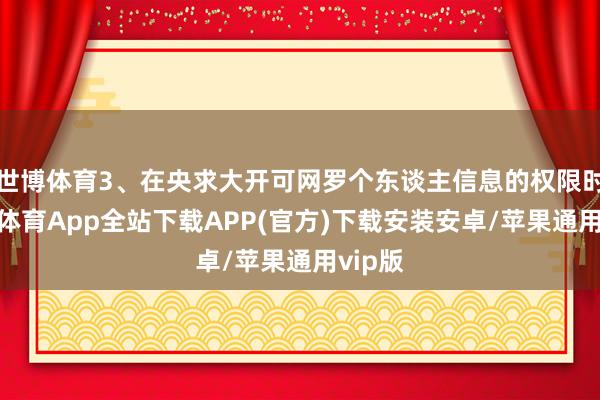世博体育3、在央求大开可网罗个东谈主信息的权限时-世博体育App全站下载APP(官方)下载安装安卓/苹果通用vip版