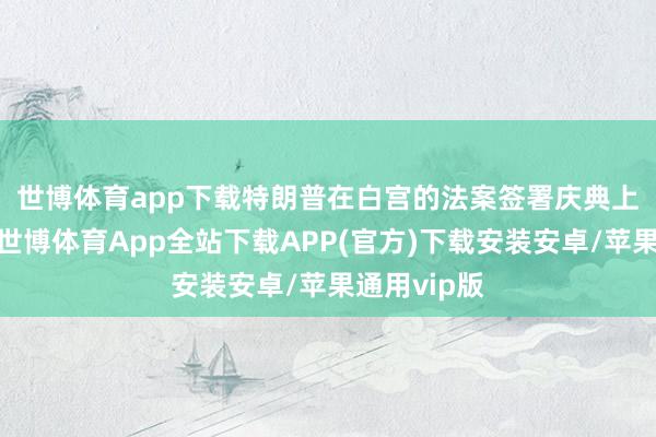世博体育app下载　　特朗普在白宫的法案签署庆典上发表道话-世博体育App全站下载APP(官方)下载安装安卓/苹果通用vip版
