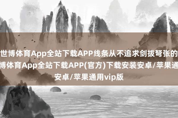 世博体育App全站下载APP线条从不追求剑拔弩张的挺拔-世博体育App全站下载APP(官方)下载安装安卓/苹果通用vip版