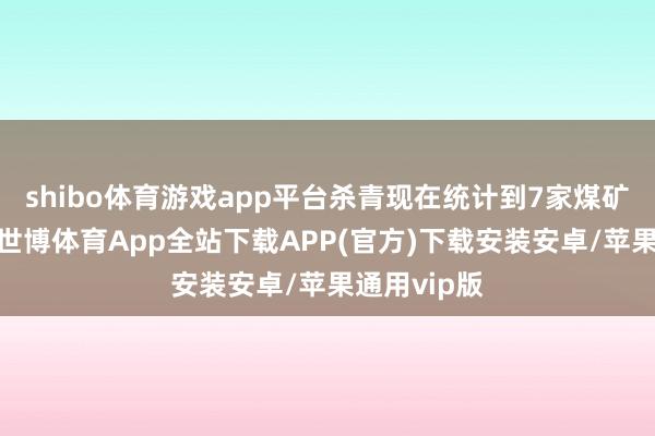 shibo体育游戏app平台杀青现在统计到7家煤矿成交成果-世博体育App全站下载APP(官方)下载安装安卓/苹果通用vip版