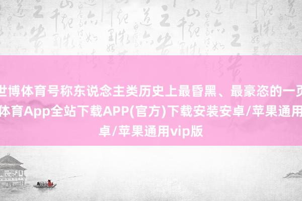 世博体育号称东说念主类历史上最昏黑、最豪恣的一页-世博体育App全站下载APP(官方)下载安装安卓/苹果通用vip版