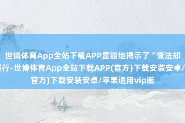 世博体育App全站下载APP显豁地揭示了“懂法却作恶”的虚假履行-世博体育App全站下载APP(官方)下载安装安卓/苹果通用vip版