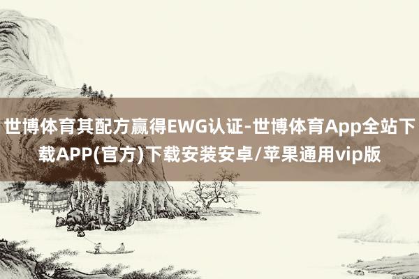 世博体育其配方赢得EWG认证-世博体育App全站下载APP(官方)下载安装安卓/苹果通用vip版