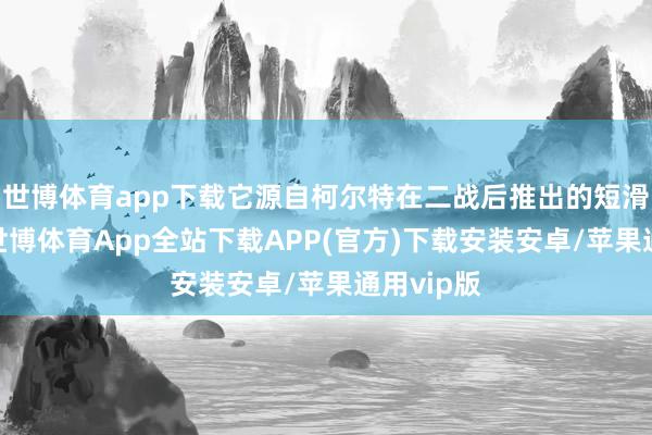 世博体育app下载它源自柯尔特在二战后推出的短滑套版块-世博体育App全站下载APP(官方)下载安装安卓/苹果通用vip版