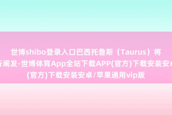 世博shibo登录入口巴西托鲁斯（Taurus）将这款百年经典再行阐发-世博体育App全站下载APP(官方)下载安装安卓/苹果通用vip版