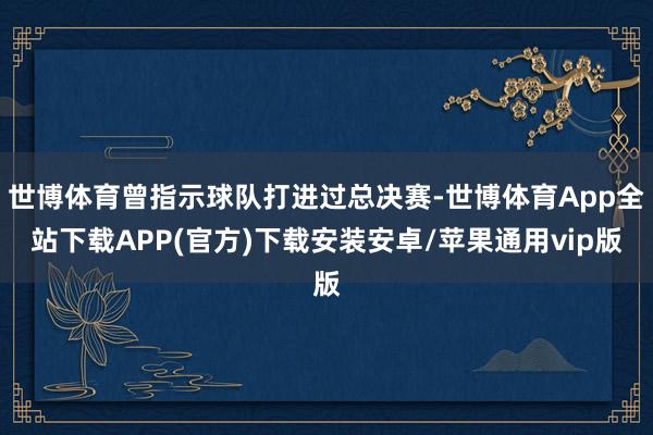世博体育曾指示球队打进过总决赛-世博体育App全站下载APP(官方)下载安装安卓/苹果通用vip版