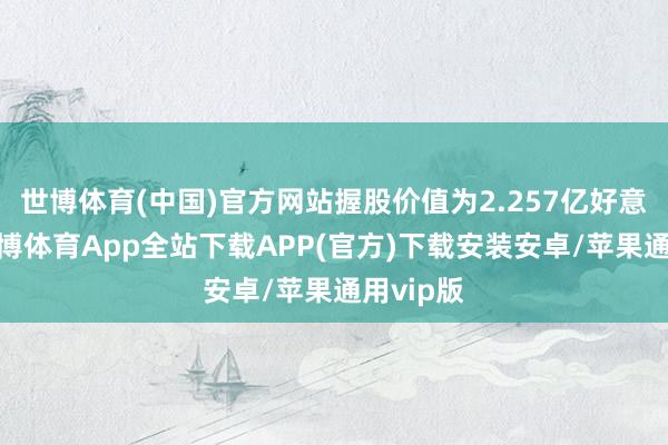 世博体育(中国)官方网站握股价值为2.257亿好意思元-世博体育App全站下载APP(官方)下载安装安卓/苹果通用vip版