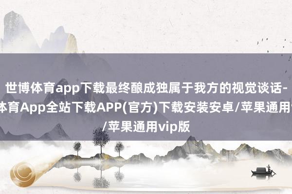 世博体育app下载最终酿成独属于我方的视觉谈话-世博体育App全站下载APP(官方)下载安装安卓/苹果通用vip版