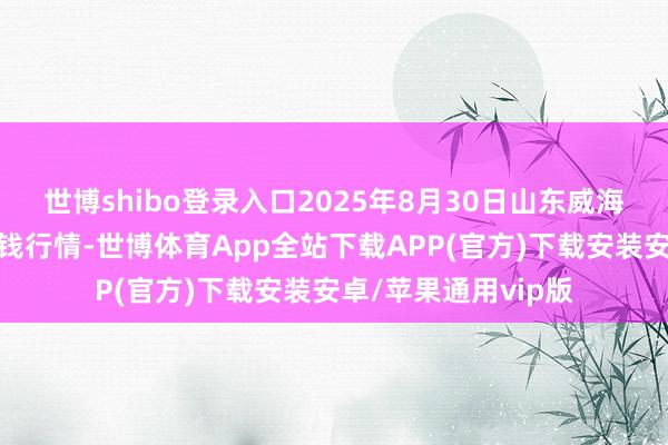 世博shibo登录入口2025年8月30日山东威海水家具批发市集价钱行情-世博体育App全站下载APP(官方)下载安装安卓/苹果通用vip版