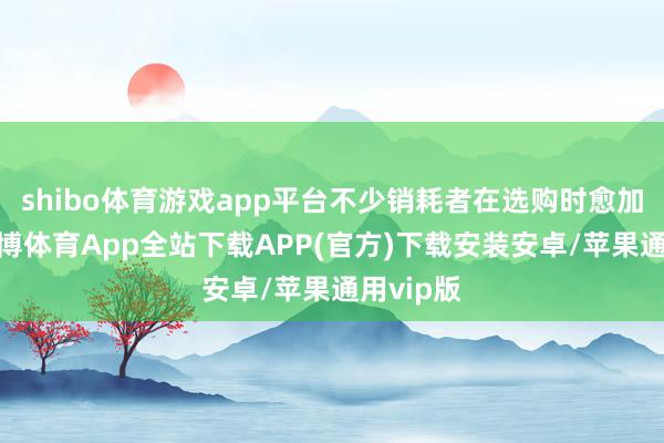 shibo体育游戏app平台不少销耗者在选购时愈加严慎-世博体育App全站下载APP(官方)下载安装安卓/苹果通用vip版