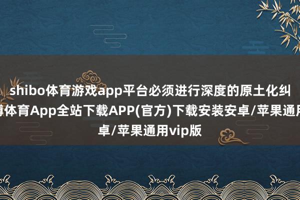 shibo体育游戏app平台必须进行深度的原土化纠正-世博体育App全站下载APP(官方)下载安装安卓/苹果通用vip版