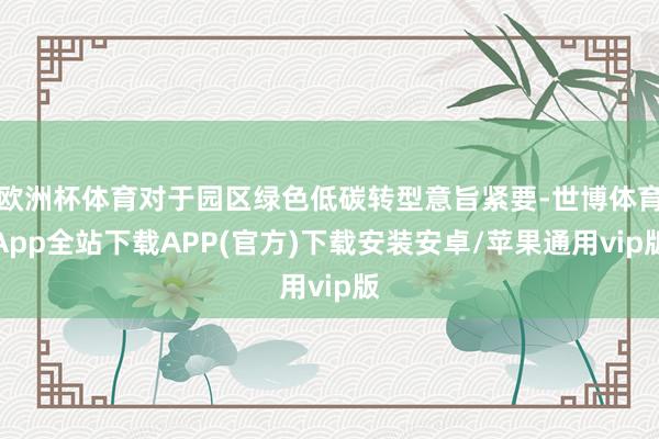 欧洲杯体育对于园区绿色低碳转型意旨紧要-世博体育App全站下载APP(官方)下载安装安卓/苹果通用vip版