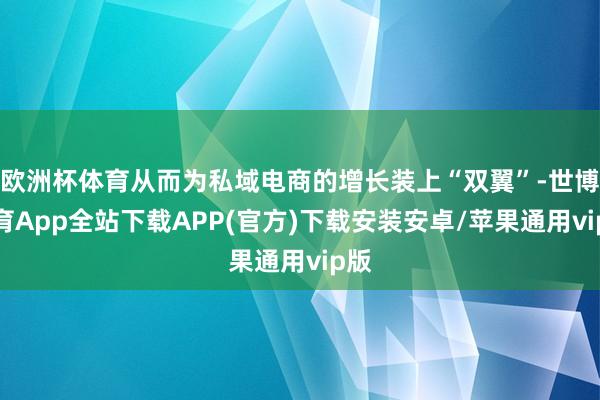 欧洲杯体育从而为私域电商的增长装上“双翼”-世博体育App全站下载APP(官方)下载安装安卓/苹果通用vip版