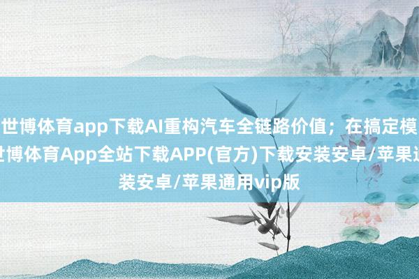 世博体育app下载AI重构汽车全链路价值；在搞定模式方面-世博体育App全站下载APP(官方)下载安装安卓/苹果通用vip版