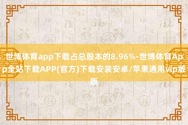 世博体育app下载占总股本的8.96%-世博体育App全站下载APP(官方)下载安装安卓/苹果通用vip版