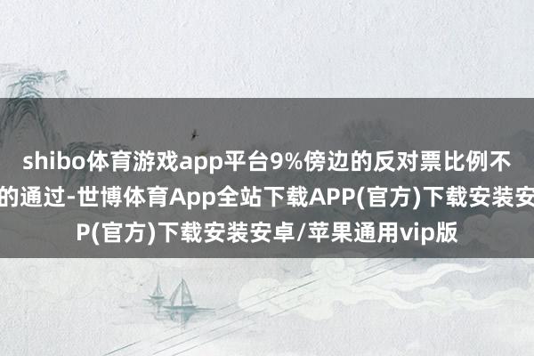 shibo体育游戏app平台9%傍边的反对票比例不影响本次几项议案的通过-世博体育App全站下载APP(官方)下载安装安卓/苹果通用vip版