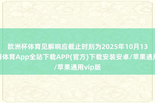 欧洲杯体育  见解响应截止时刻为2025年10月13日-世博体育App全站下载APP(官方)下载安装安卓/苹果通用vip版